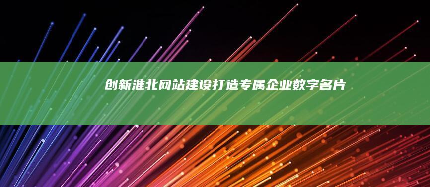 创新淮北网站建设：打造专属企业数字名片