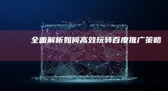 全面解析：如何高效玩转百度推广策略