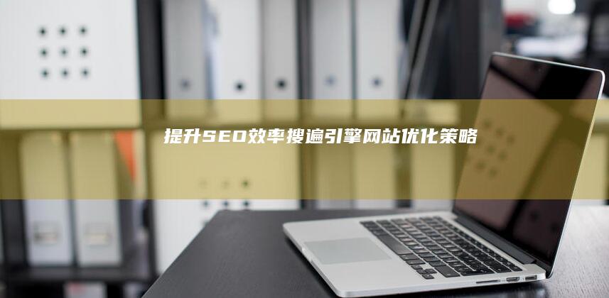 提升SEO效率：搜遍引擎网站优化策略